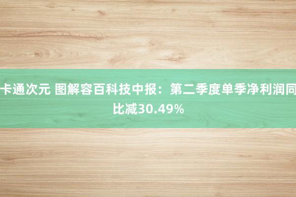 卡通次元 图解容百科技中报：第二季度单季净利润同比减30.49%