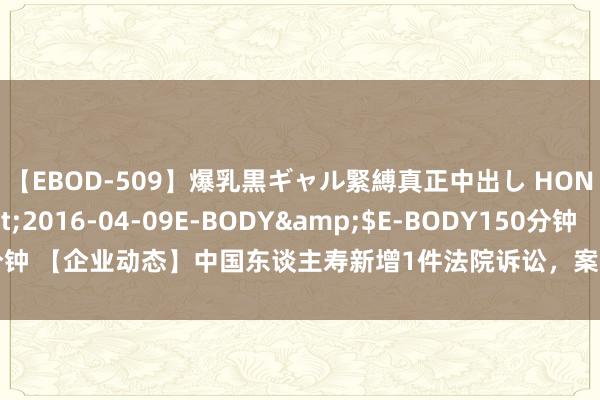 【EBOD-509】爆乳黒ギャル緊縛真正中出し HONOKA</a>2016-04-09E-BODY&$E-BODY150分钟 【企业动态】中国东谈主寿新增1件法院诉讼，案由为偶而伤害保障公约纠纷