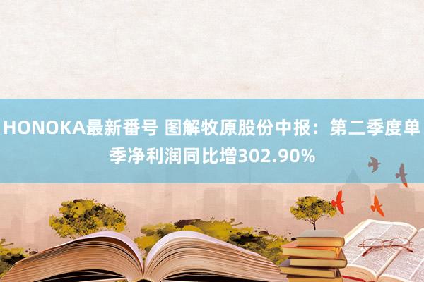 HONOKA最新番号 图解牧原股份中报：第二季度单季净利润同比增302.90%