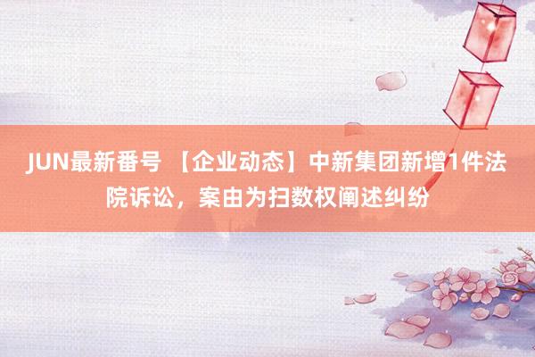 JUN最新番号 【企业动态】中新集团新增1件法院诉讼，案由为扫数权阐述纠纷