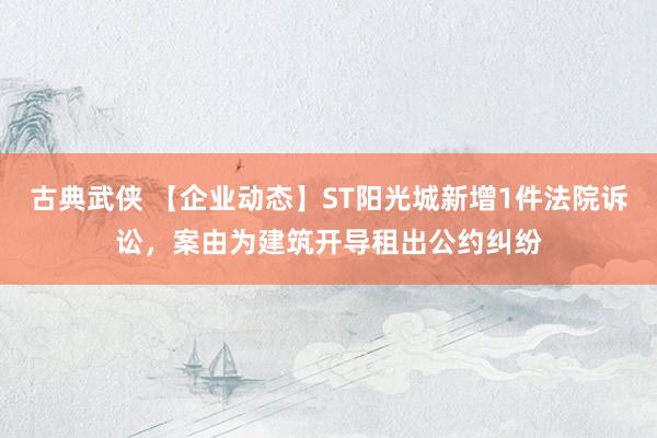 古典武侠 【企业动态】ST阳光城新增1件法院诉讼，案由为建筑开导租出公约纠纷