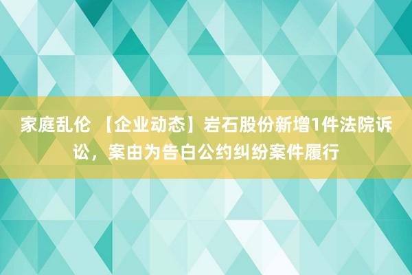 家庭乱伦 【企业动态】岩石股份新增1件法院诉讼，案由为告白公约纠纷案件履行