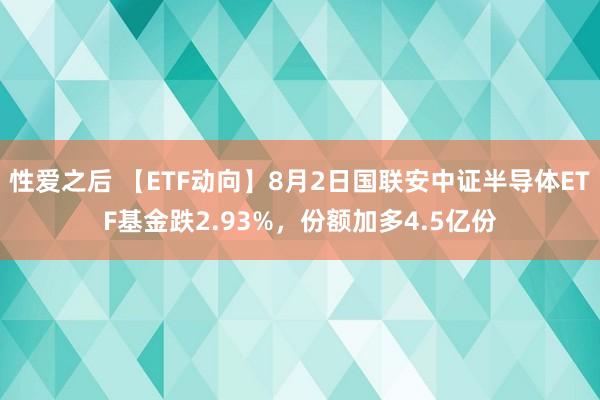 性爱之后 【ETF动向】8月2日国联安中证半导体ETF基金跌2.93%，份额加多4.5亿份