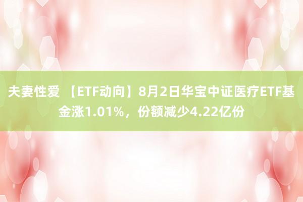 夫妻性爱 【ETF动向】8月2日华宝中证医疗ETF基金涨1.01%，份额减少4.22亿份