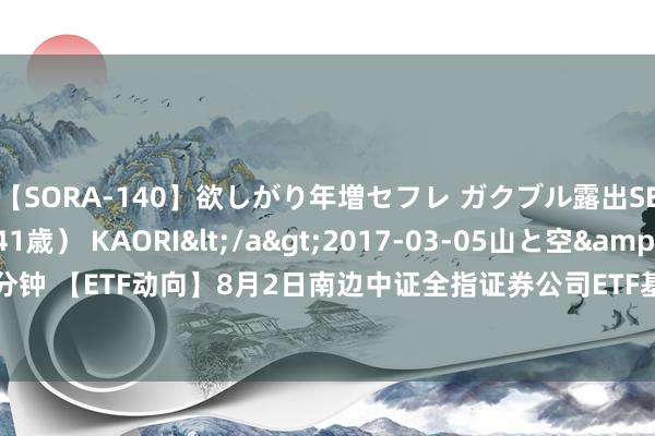 【SORA-140】欲しがり年増セフレ ガクブル露出SEX かおりサン（41歳） KAORI</a>2017-03-05山と空&$131分钟 【ETF动向】8月2日南边中证全指证券公司ETF基金跌1.93%，份额减少8350万份