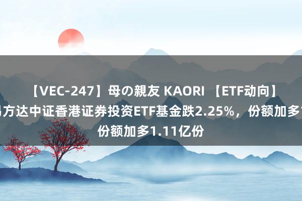 【VEC-247】母の親友 KAORI 【ETF动向】8月2日易方达中证香港证券投资ETF基金跌2.25%，份额加多1.11亿份