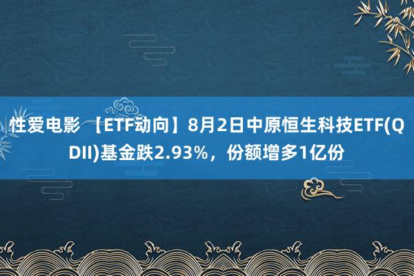 性爱电影 【ETF动向】8月2日中原恒生科技ETF(QDII)基金跌2.93%，份额增多1亿份