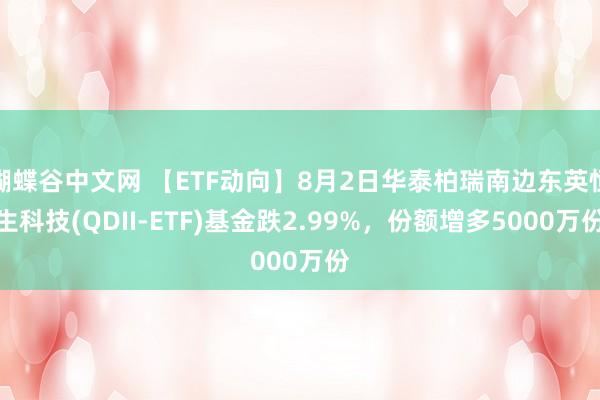 蝴蝶谷中文网 【ETF动向】8月2日华泰柏瑞南边东英恒生科技(QDII-ETF)基金跌2.99%，份额增多5000万份