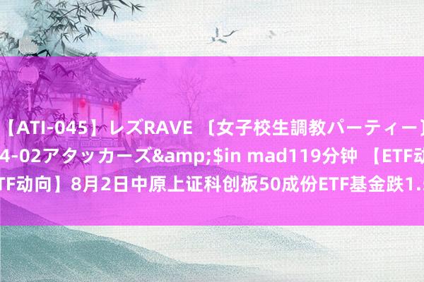 【ATI-045】レズRAVE 〔女子校生調教パーティー〕</a>2005-04-02アタッカーズ&$in mad119分钟 【ETF动向】8月2日中原上证科创板50成份ETF基金跌1.55%，份额增多4.41亿份