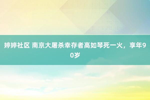 婷婷社区 南京大屠杀幸存者高如琴死一火，享年90岁