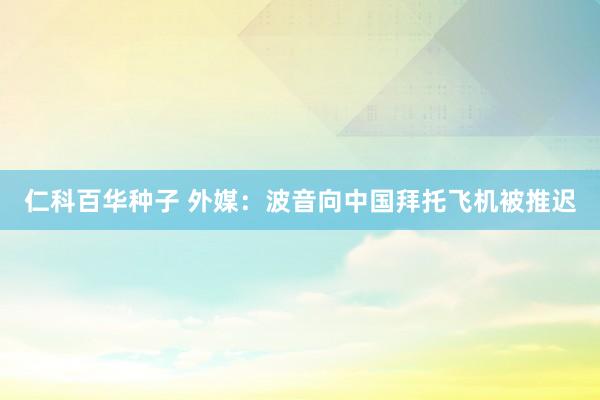 仁科百华种子 外媒：波音向中国拜托飞机被推迟