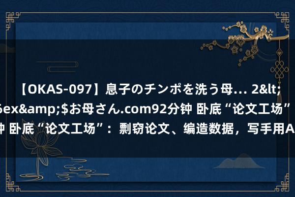 【OKAS-097】息子のチンポを洗う母… 2</a>2012-03-16ex&$お母さん.com92分钟 卧底“论文工场”：剽窃论文、编造数据，写手用AI生成低价论文