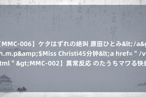 【MMC-006】ケタはずれの絶叫 原田ひとみ</a>1992-02-25h.m.p&$Miss Christi45分钟<a href=＂/vod-read-id-62.html＂>MMC-002】異常反応 のたうちマワる快感 原田ひとみ</a>1992-01-21h.m.p&$MissChristin40分钟 茅仲华进京，已任最高法党构成员