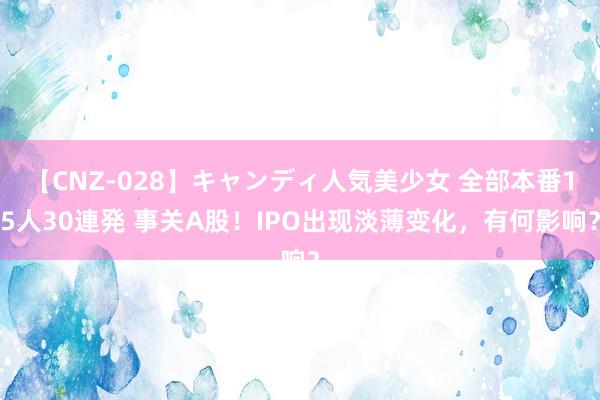 【CNZ-028】キャンディ人気美少女 全部本番15人30連発 事关A股！IPO出现淡薄变化，有何影响？