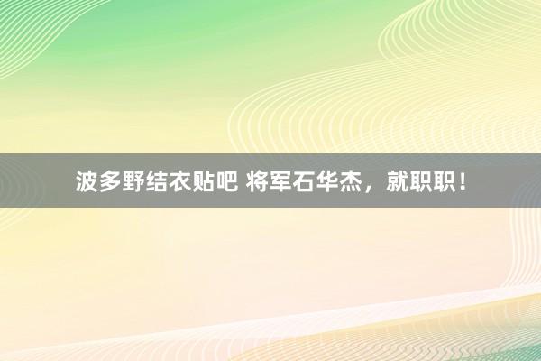 波多野结衣贴吧 将军石华杰，就职职！