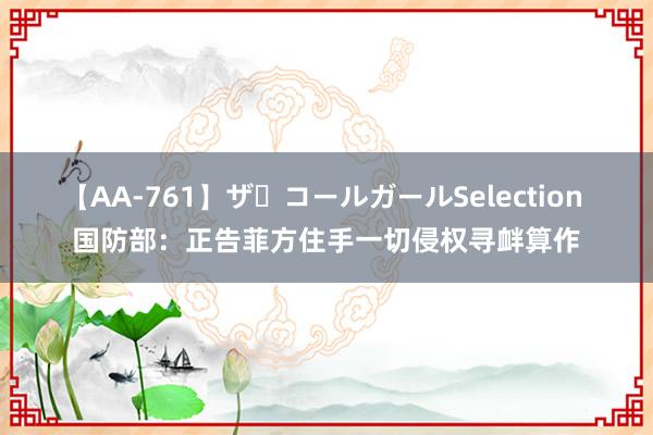 【AA-761】ザ・コールガールSelection 国防部：正告菲方住手一切侵权寻衅算作