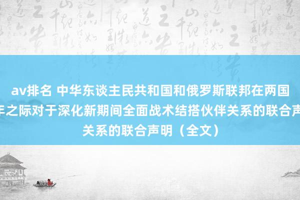 av排名 中华东谈主民共和国和俄罗斯联邦在两国建交75周年之际对于深化新期间全面战术结搭伙伴关系的联合声明（全文）