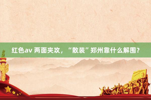 红色av 两面夹攻，“散装”郑州靠什么解围？