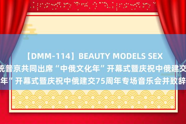 【DMM-114】BEAUTY MODELS SEX BEST 习近平同俄罗斯总统普京共同出席“中俄文化年”开幕式暨庆祝中俄建交75周年专场音乐会并致辞