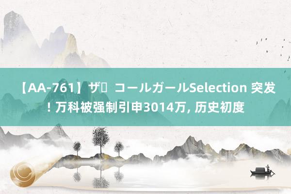 【AA-761】ザ・コールガールSelection 突发! 万科被强制引申3014万, 历史初度