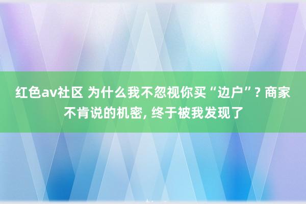 红色av社区 为什么我不忽视你买“边户”? 商家不肯说的机密, 终于被我发现了