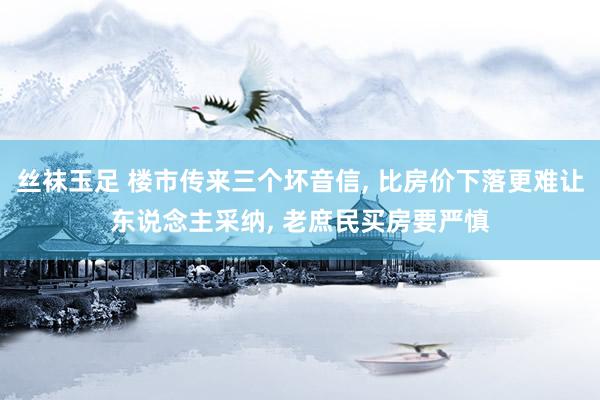 丝袜玉足 楼市传来三个坏音信, 比房价下落更难让东说念主采纳, 老庶民买房要严慎