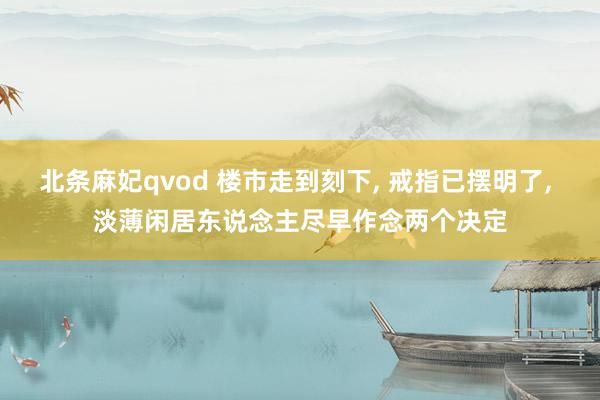 北条麻妃qvod 楼市走到刻下, 戒指已摆明了, 淡薄闲居东说念主尽早作念两个决定