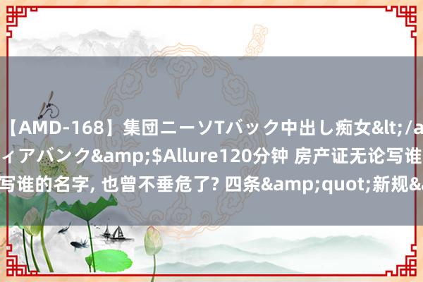 【AMD-168】集団ニーソTバック中出し痴女</a>2007-11-23メディアバンク&$Allure120分钟 房产证无论写谁的名字, 也曾不垂危了? 四条&quot;新规&quot;提倡提前了解