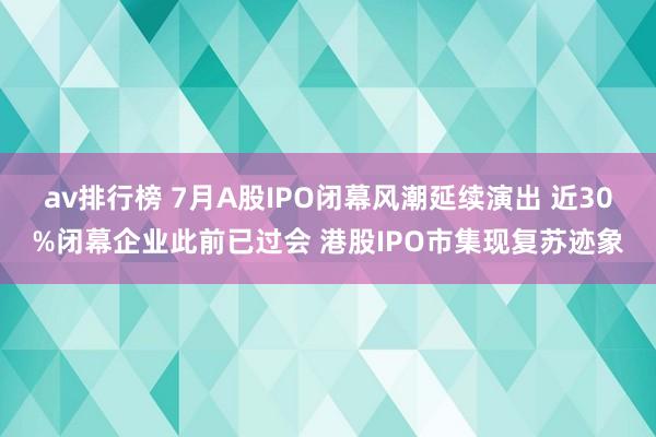 av排行榜 7月A股IPO闭幕风潮延续演出 近30%闭幕企业此前已过会 港股IPO市集现复苏迹象