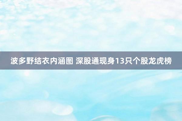 波多野结衣内涵图 深股通现身13只个股龙虎榜