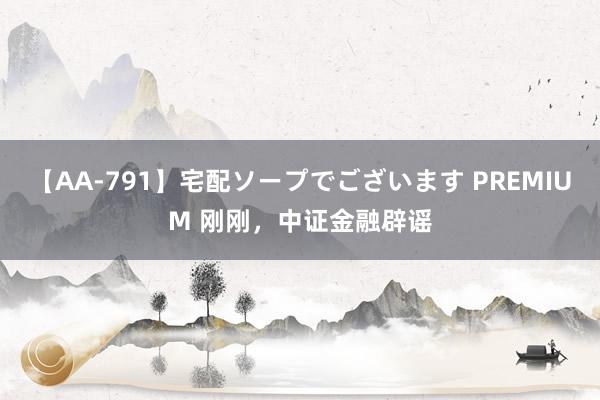 【AA-791】宅配ソープでございます PREMIUM 刚刚，中证金融辟谣