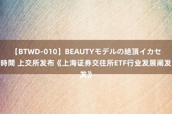 【BTWD-010】BEAUTYモデルの絶頂イカセ4時間 上交所发布《上海证券交往所ETF行业发展阐发》