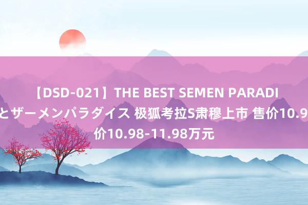 【DSD-021】THE BEST SEMEN PARADISE 美女12人とザーメンパラダイス 极狐考拉S肃穆上市 售价10.98-11.98万元