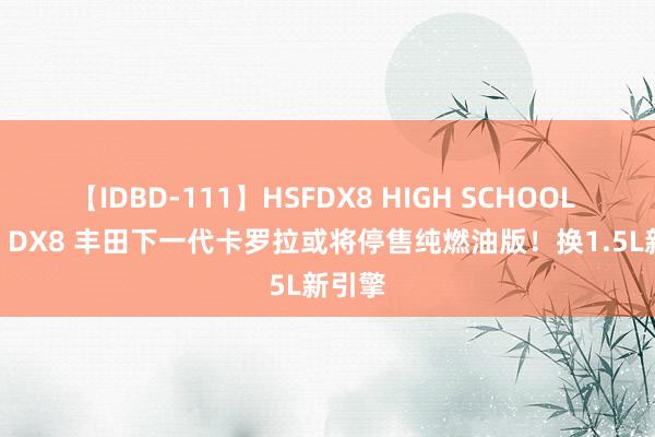 【IDBD-111】HSFDX8 HIGH SCHOOL FUCK DX8 丰田下一代卡罗拉或将停售纯燃油版！换1.5L新引擎