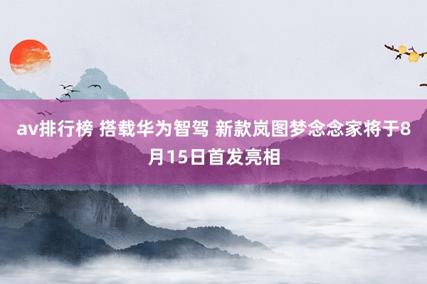 av排行榜 搭载华为智驾 新款岚图梦念念家将于8月15日首发亮相