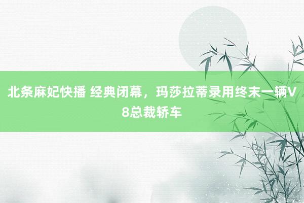 北条麻妃快播 经典闭幕，玛莎拉蒂录用终末一辆V8总裁轿车