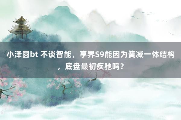 小泽圆bt 不谈智能，享界S9能因为簧减一体结构，底盘最初疾驰吗？