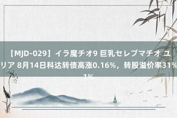 【MJD-029】イラ魔チオ9 巨乳セレブマチオ ユリア 8月14日科达转债高涨0.16%，转股溢价率31%