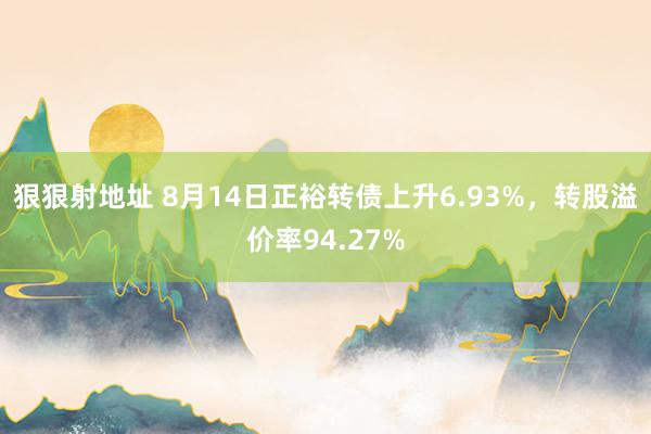 狠狠射地址 8月14日正裕转债上升6.93%，转股溢价率94.27%