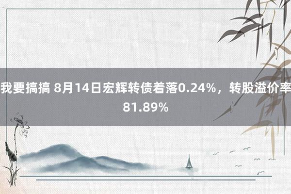 我要搞搞 8月14日宏辉转债着落0.24%，转股溢价率81.89%