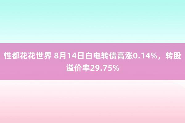 性都花花世界 8月14日白电转债高涨0.14%，转股溢价率29.75%