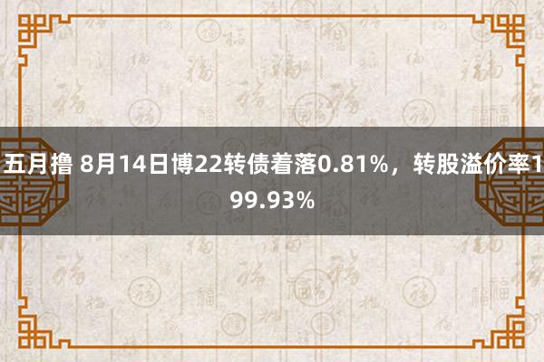 五月撸 8月14日博22转债着落0.81%，转股溢价率199.93%