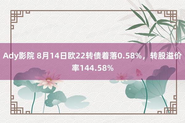 Ady影院 8月14日欧22转债着落0.58%，转股溢价率144.58%