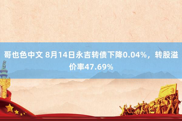 哥也色中文 8月14日永吉转债下降0.04%，转股溢价率47.69%