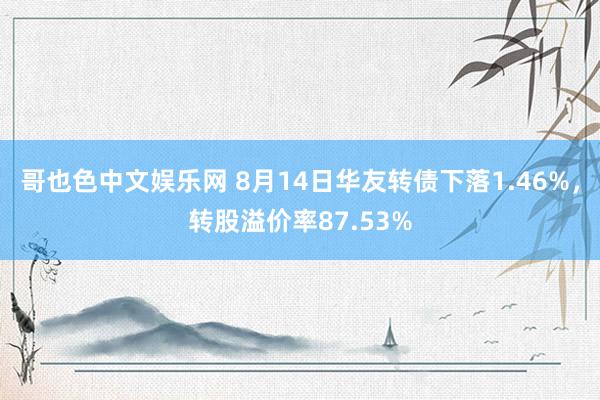 哥也色中文娱乐网 8月14日华友转债下落1.46%，转股溢价率87.53%