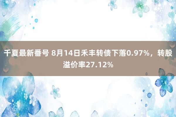 千夏最新番号 8月14日禾丰转债下落0.97%，转股溢价率27.12%