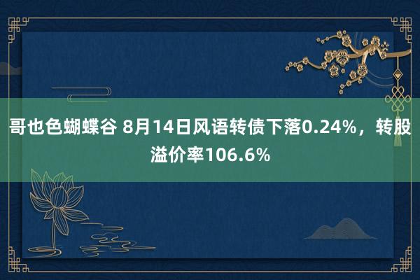 哥也色蝴蝶谷 8月14日风语转债下落0.24%，转股溢价率106.6%