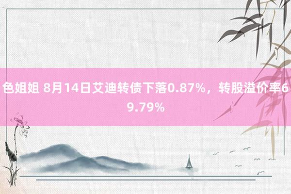 色姐姐 8月14日艾迪转债下落0.87%，转股溢价率69.79%