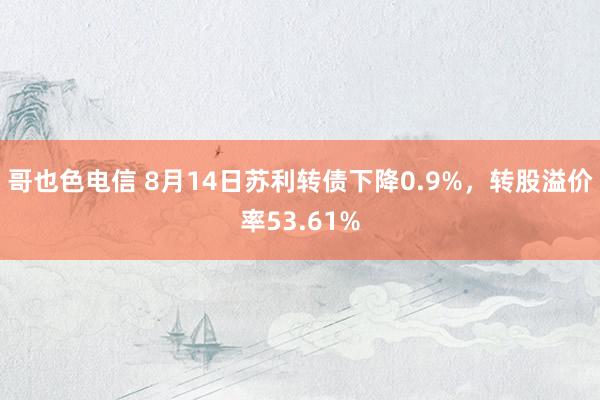 哥也色电信 8月14日苏利转债下降0.9%，转股溢价率53.61%