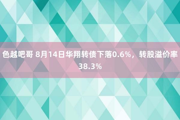 色越吧哥 8月14日华翔转债下落0.6%，转股溢价率38.3%